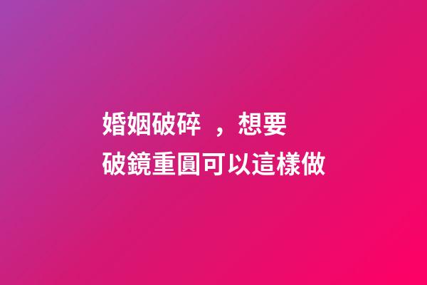 婚姻破碎，想要破鏡重圓可以這樣做